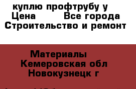 куплю профтрубу у  › Цена ­ 10 - Все города Строительство и ремонт » Материалы   . Кемеровская обл.,Новокузнецк г.